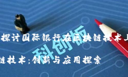 地球村的货币：探讨国际银行在区块链技术上的应用与创新

国际银行区块链技术：创新与应用探索